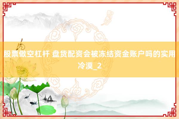 股票做空杠杆 盘货配资会被冻结资金账户吗的实用冷漠_2