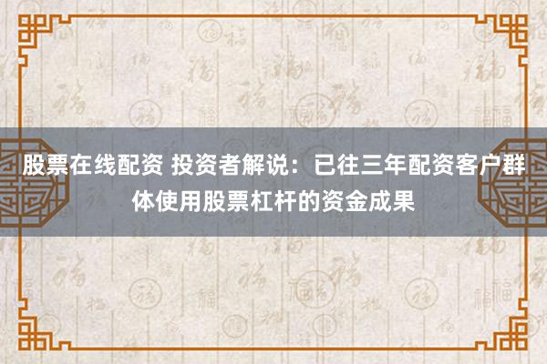 股票在线配资 投资者解说：已往三年配资客户群体使用股票杠杆的资金成果